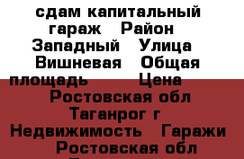 сдам капитальный гараж › Район ­ Западный › Улица ­ Вишневая › Общая площадь ­ 27 › Цена ­ 2 000 - Ростовская обл., Таганрог г. Недвижимость » Гаражи   . Ростовская обл.,Таганрог г.